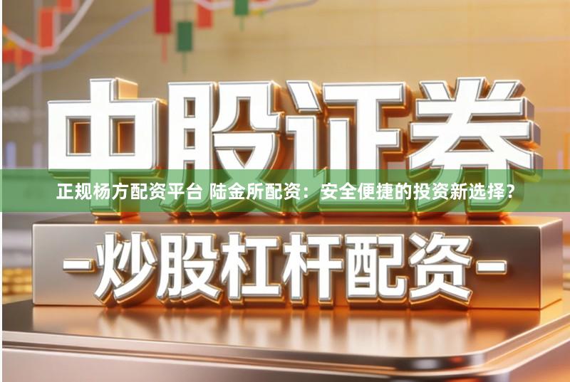 正规杨方配资平台 陆金所配资：安全便捷的投资新选择？