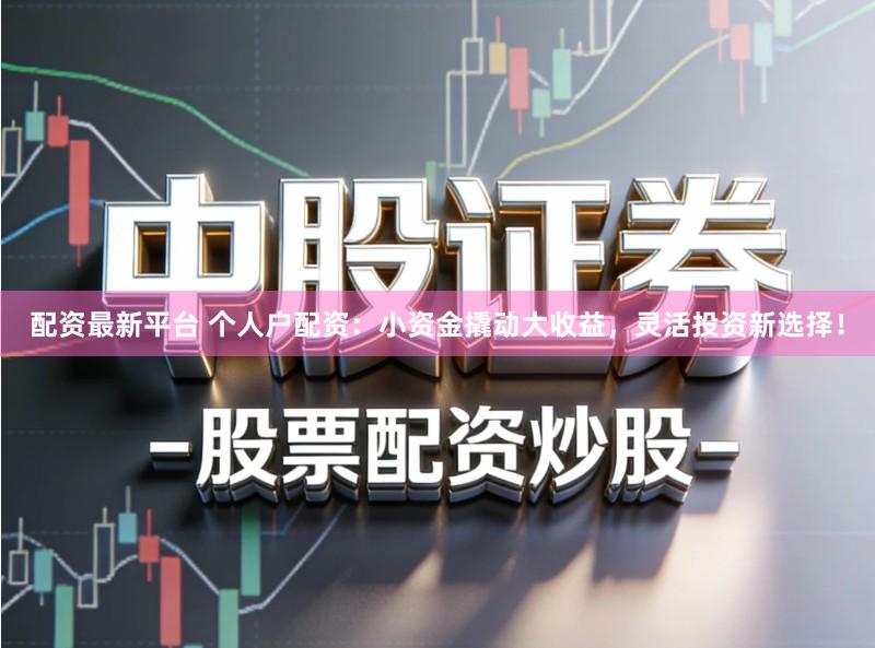 配资最新平台 个人户配资：小资金撬动大收益，灵活投资新选择！