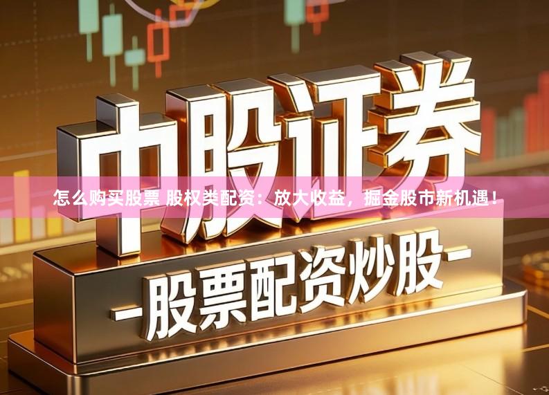 怎么购买股票 股权类配资：放大收益，掘金股市新机遇！