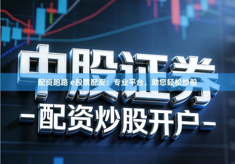 配资跑路 e股票配资：专业平台，助您轻松炒股