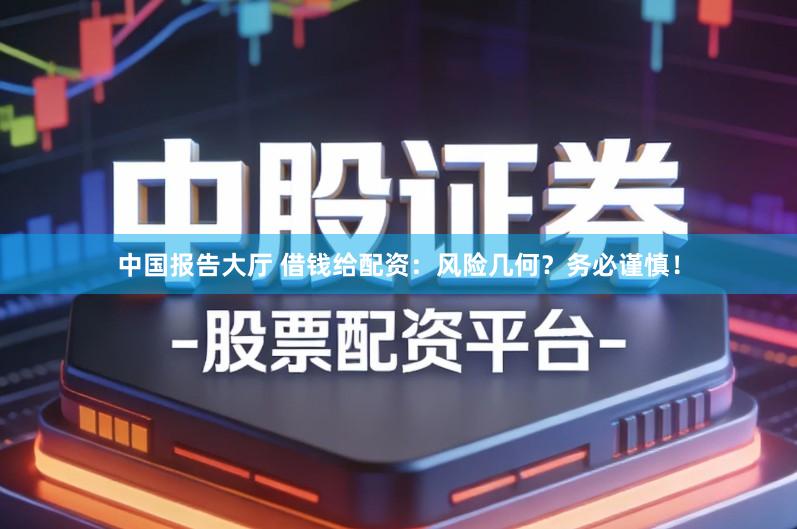 中国报告大厅 借钱给配资：风险几何？务必谨慎！