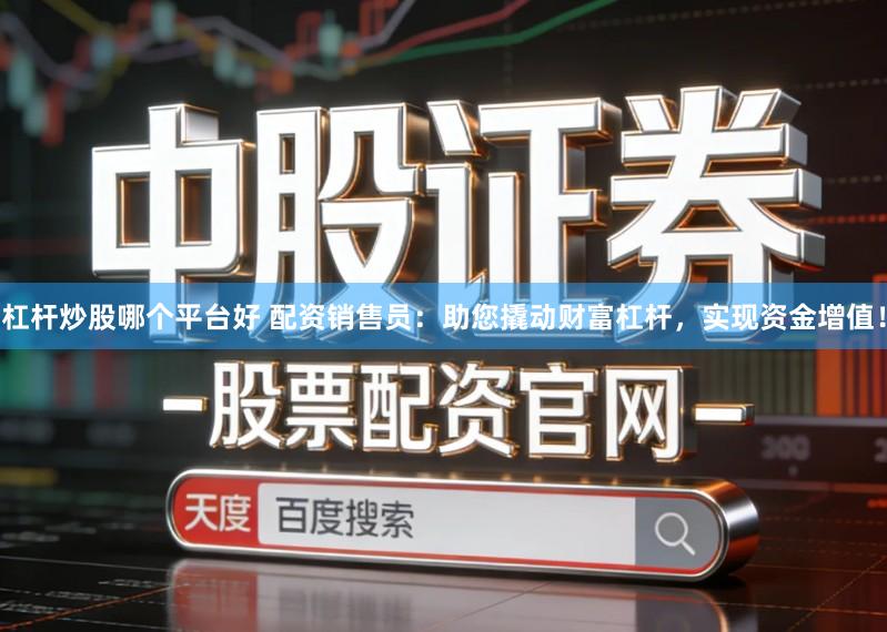 杠杆炒股哪个平台好 配资销售员：助您撬动财富杠杆，实现资金增值！