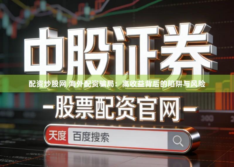 配资炒股网 海外配资骗局：高收益背后的陷阱与风险