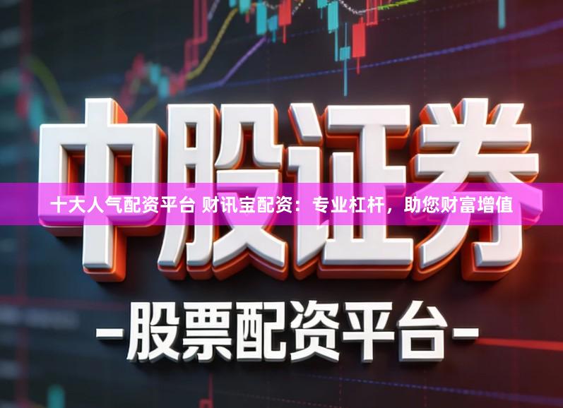 十大人气配资平台 财讯宝配资：专业杠杆，助您财富增值