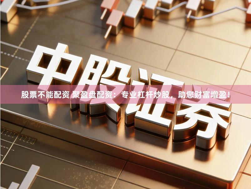股票不能配资 聚盈盘配资：专业杠杆炒股，助您财富增盈！