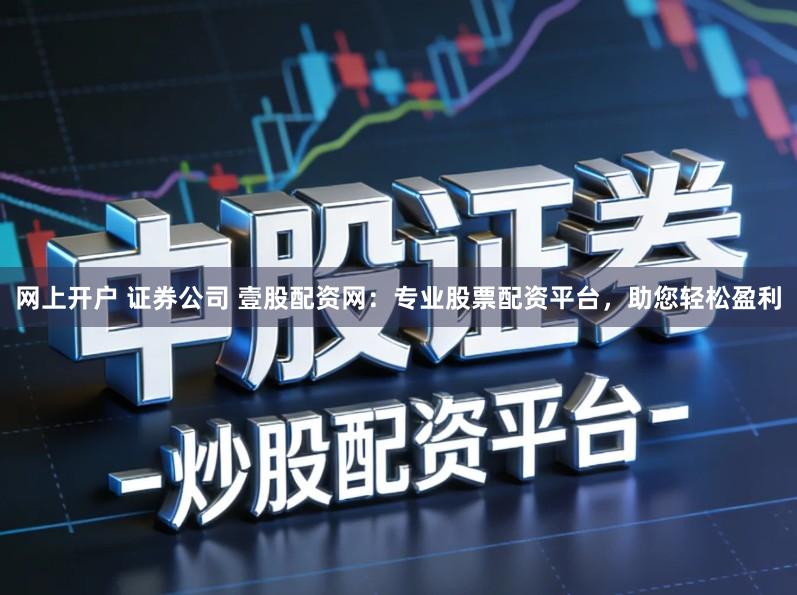 网上开户 证券公司 壹股配资网：专业股票配资平台，助您轻松盈利