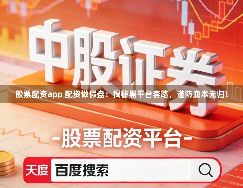 股票配资app 配资做假盘：揭秘黑平台套路，谨防血本无归！