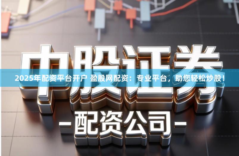 2025年配资平台开户 盈股网配资：专业平台，助您轻松炒股！