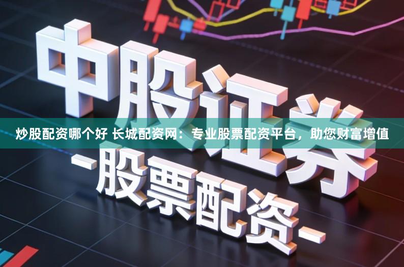 炒股配资哪个好 长城配资网：专业股票配资平台，助您财富增值