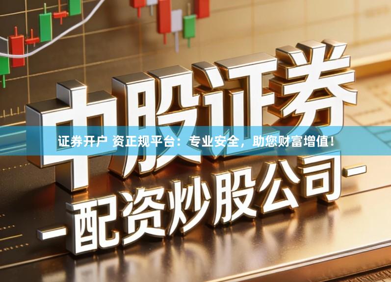 证券开户 资正规平台：专业安全，助您财富增值！