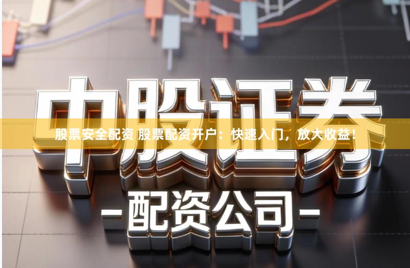 股票安全配资 股票配资开户：快速入门，放大收益！