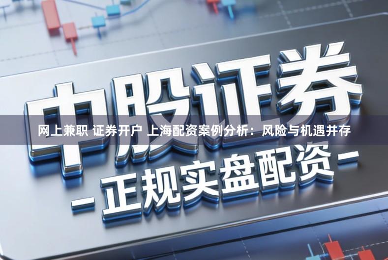 网上兼职 证券开户 上海配资案例分析：风险与机遇并存