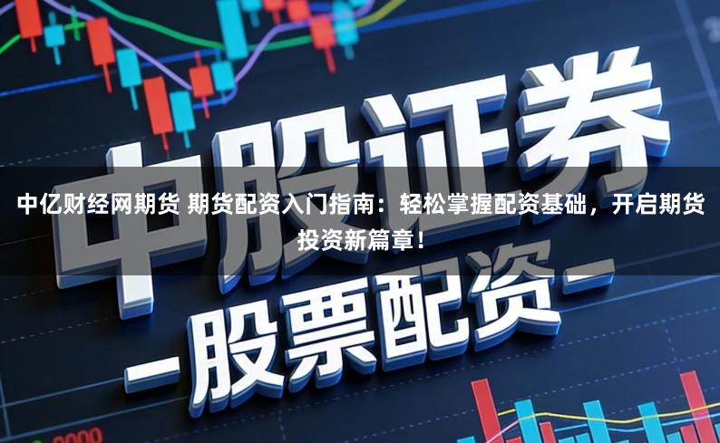 中亿财经网期货 期货配资入门指南：轻松掌握配资基础，开启期货投资新篇章！