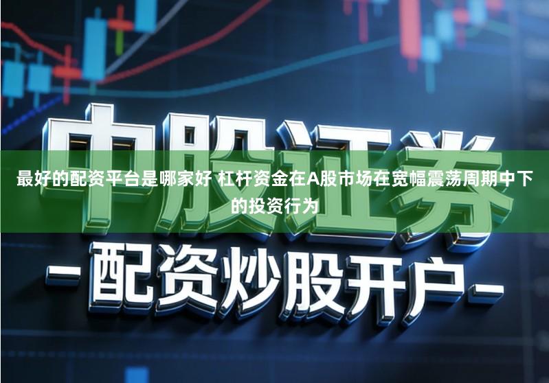 最好的配资平台是哪家好 杠杆资金在A股市场在宽幅震荡周期中下的投资行为