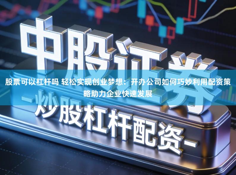 股票可以杠杆吗 轻松实现创业梦想：开办公司如何巧妙利用配资策略助力企业快速发展