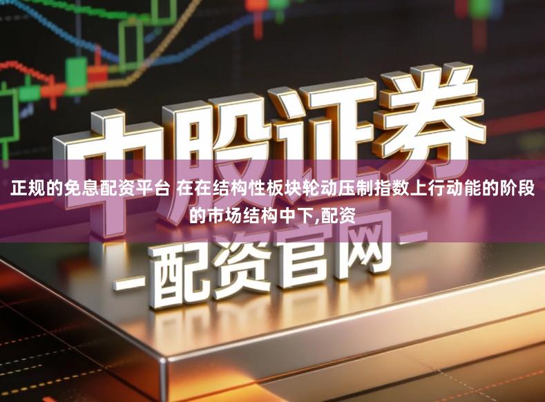 正规的免息配资平台 在在结构性板块轮动压制指数上行动能的阶段的市场结构中下,配资