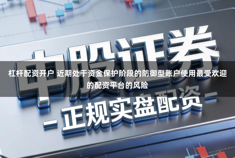 杠杆配资开户 近期处于资金保护阶段的防御型账户使用最受欢迎的配资平台的风险