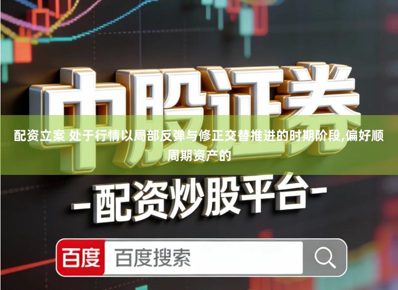 配资立案 处于行情以局部反弹与修正交替推进的时期阶段,偏好顺周期资产的