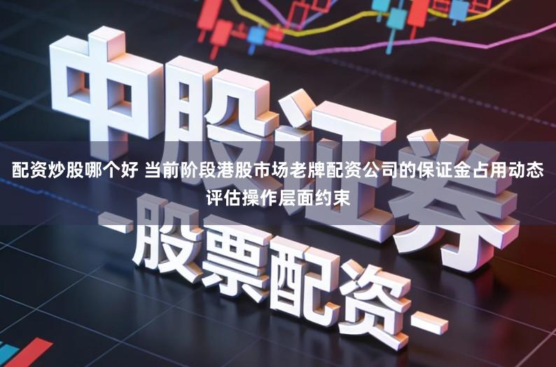 配资炒股哪个好 当前阶段港股市场老牌配资公司的保证金占用动态评估操作层面约束