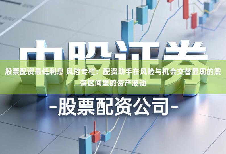 股票配资最低利息 风控专栏：配资助手在风险与机会交替显现的震荡区间里的资产波动