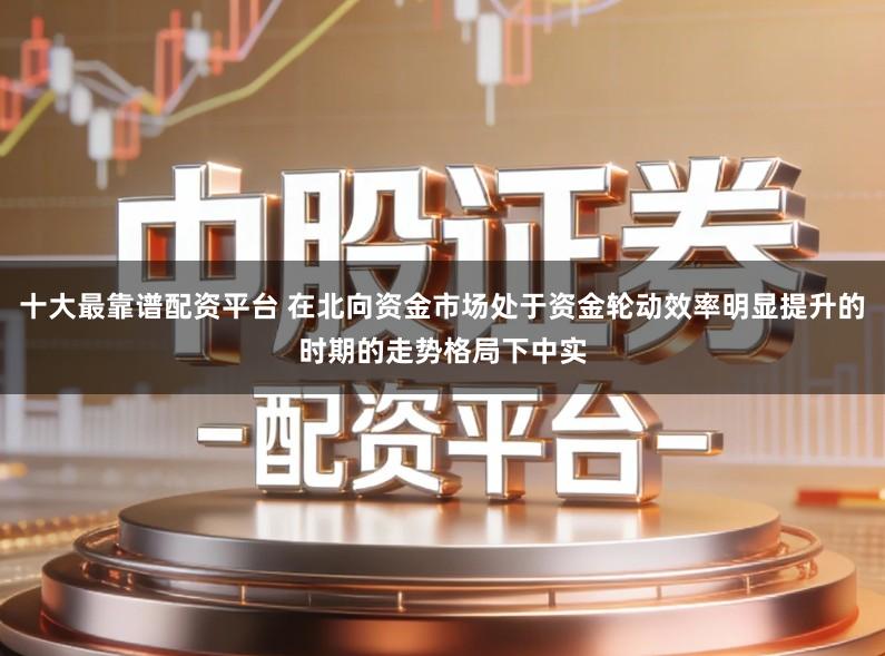 十大最靠谱配资平台 在北向资金市场处于资金轮动效率明显提升的时期的走势格局下中实