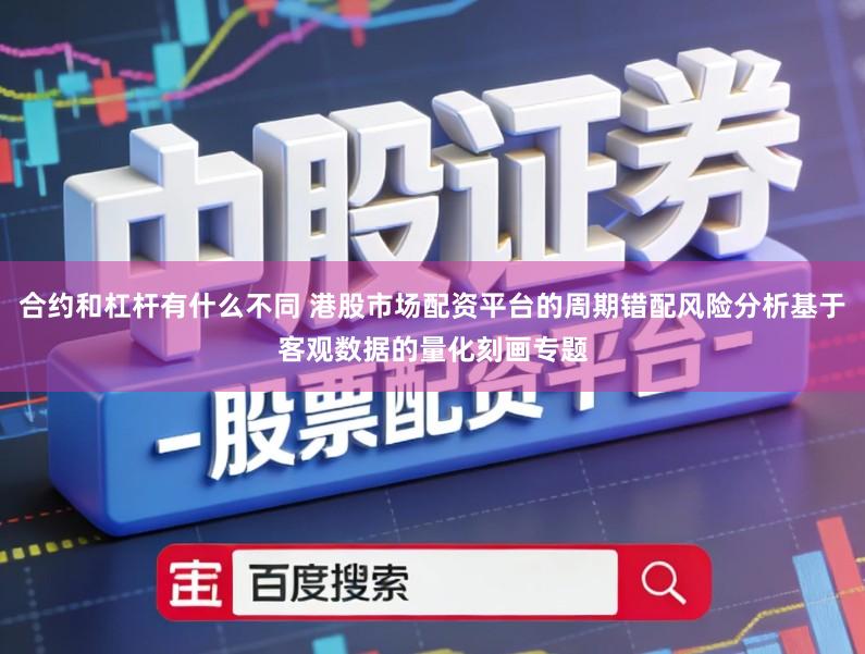 合约和杠杆有什么不同 港股市场配资平台的周期错配风险分析基于客观数据的量化刻画专题
