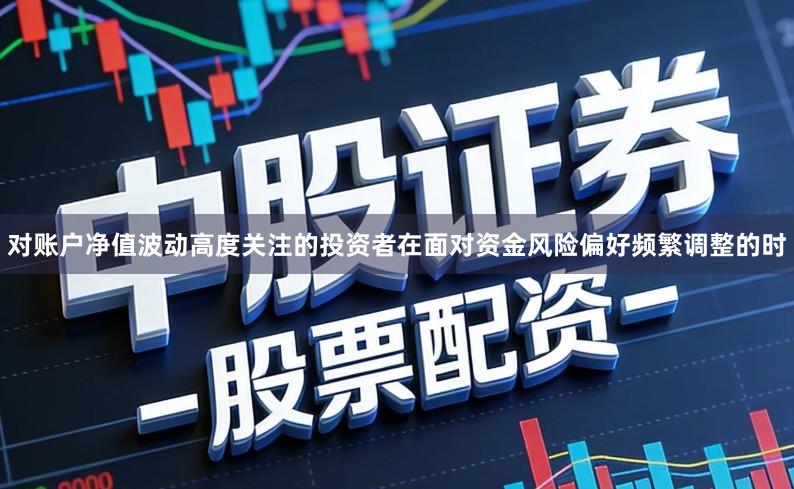 对账户净值波动高度关注的投资者在面对资金风险偏好频繁调整的时