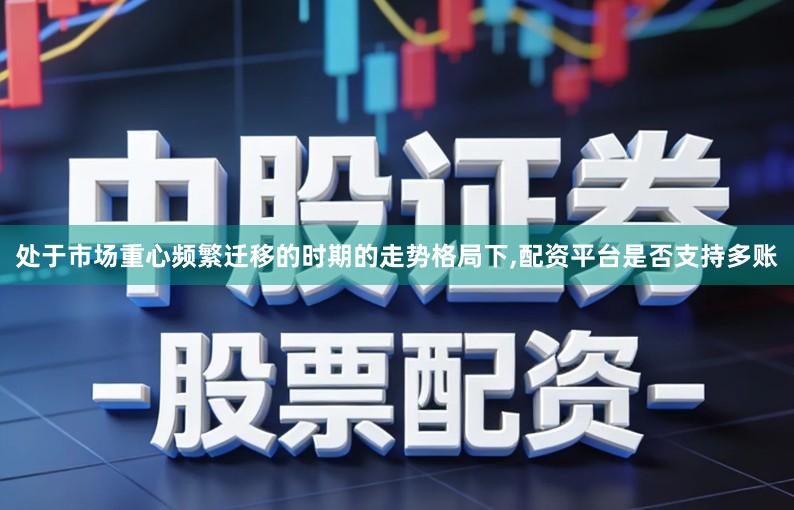 处于市场重心频繁迁移的时期的走势格局下,配资平台是否支持多账
