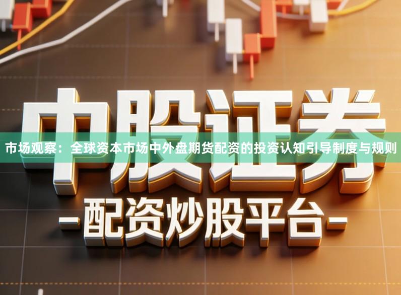 市场观察：全球资本市场中外盘期货配资的投资认知引导制度与规则