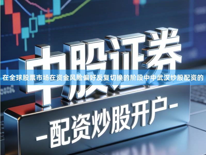 在全球股票市场在资金风险偏好反复切换的阶段中中武汉炒股配资的
