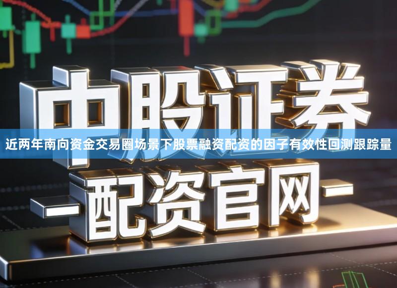 近两年南向资金交易圈场景下股票融资配资的因子有效性回测跟踪量