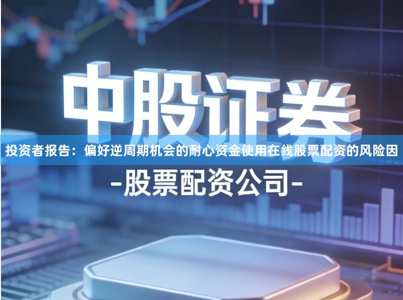投资者报告：偏好逆周期机会的耐心资金使用在线股票配资的风险因