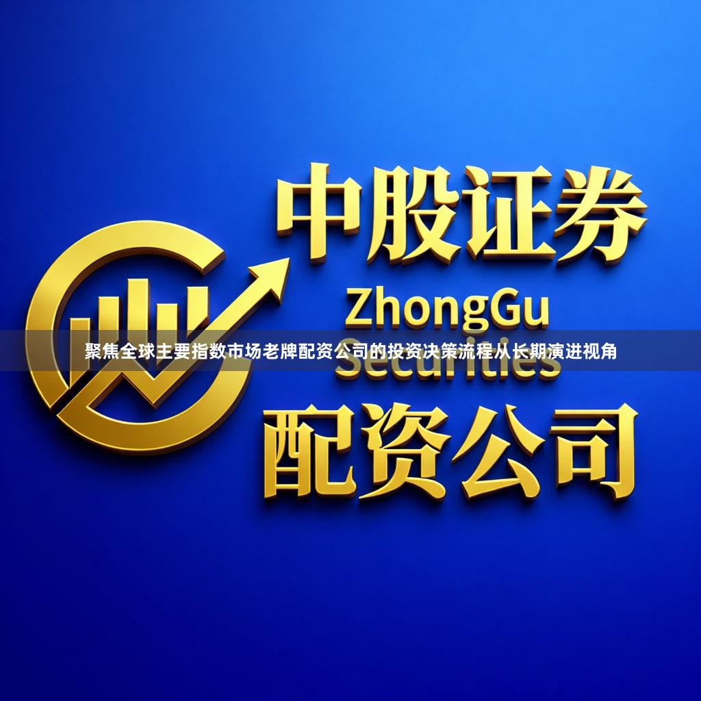 聚焦全球主要指数市场老牌配资公司的投资决策流程从长期演进视角