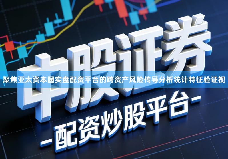 聚焦亚太资本圈实盘配资平台的跨资产风险传导分析统计特征验证视