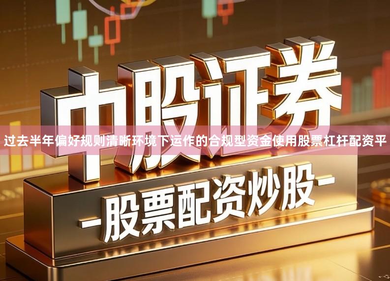 过去半年偏好规则清晰环境下运作的合规型资金使用股票杠杆配资平