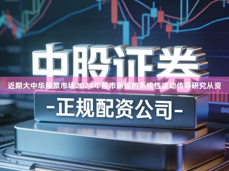 近期大中华股票市场2024年股市新规的系统性波动传导研究从资