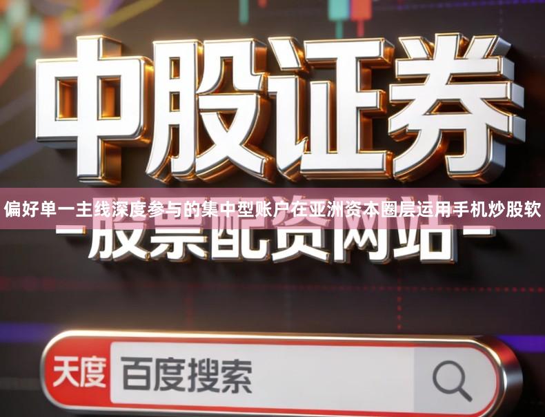 偏好单一主线深度参与的集中型账户在亚洲资本圈层运用手机炒股软