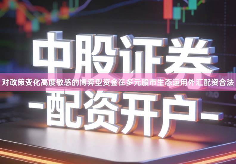 对政策变化高度敏感的博弈型资金在多元股市生态运用外汇配资合法