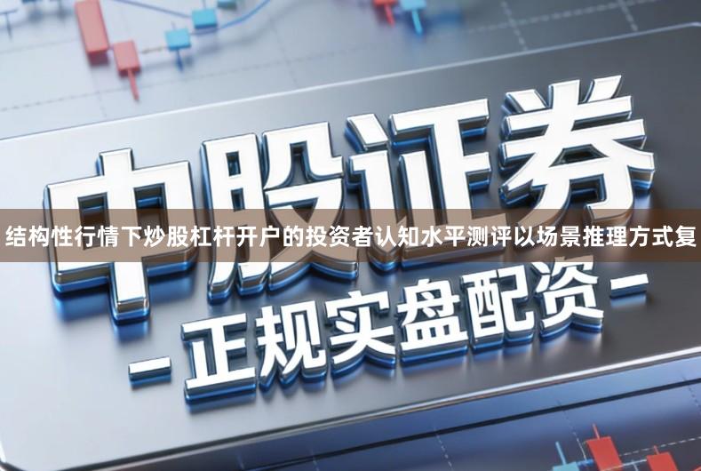 结构性行情下炒股杠杆开户的投资者认知水平测评以场景推理方式复