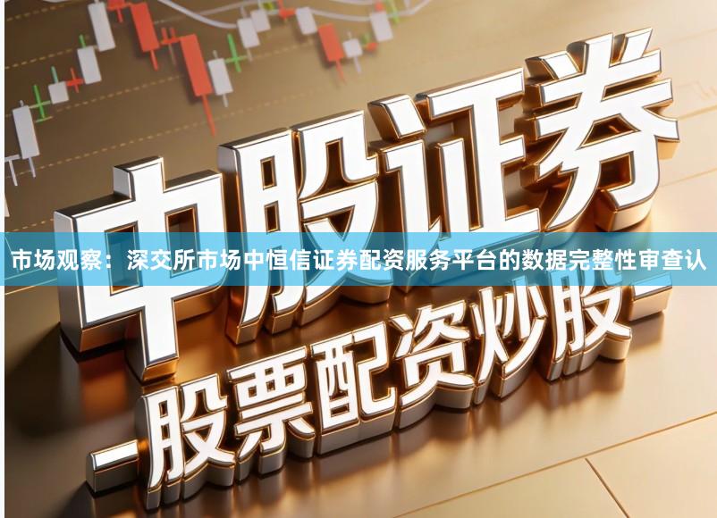 市场观察：深交所市场中恒信证券配资服务平台的数据完整性审查认