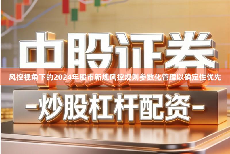 风控视角下的2024年股市新规风控规则参数化管理以确定性优先