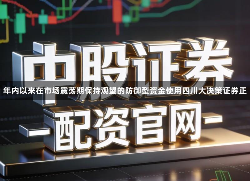 年内以来在市场震荡期保持观望的防御型资金使用四川大决策证券正