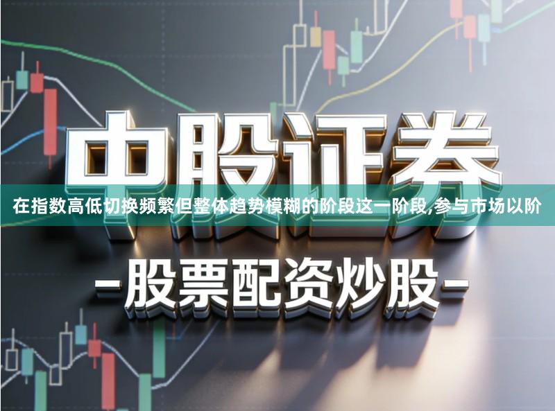 在指数高低切换频繁但整体趋势模糊的阶段这一阶段,参与市场以阶