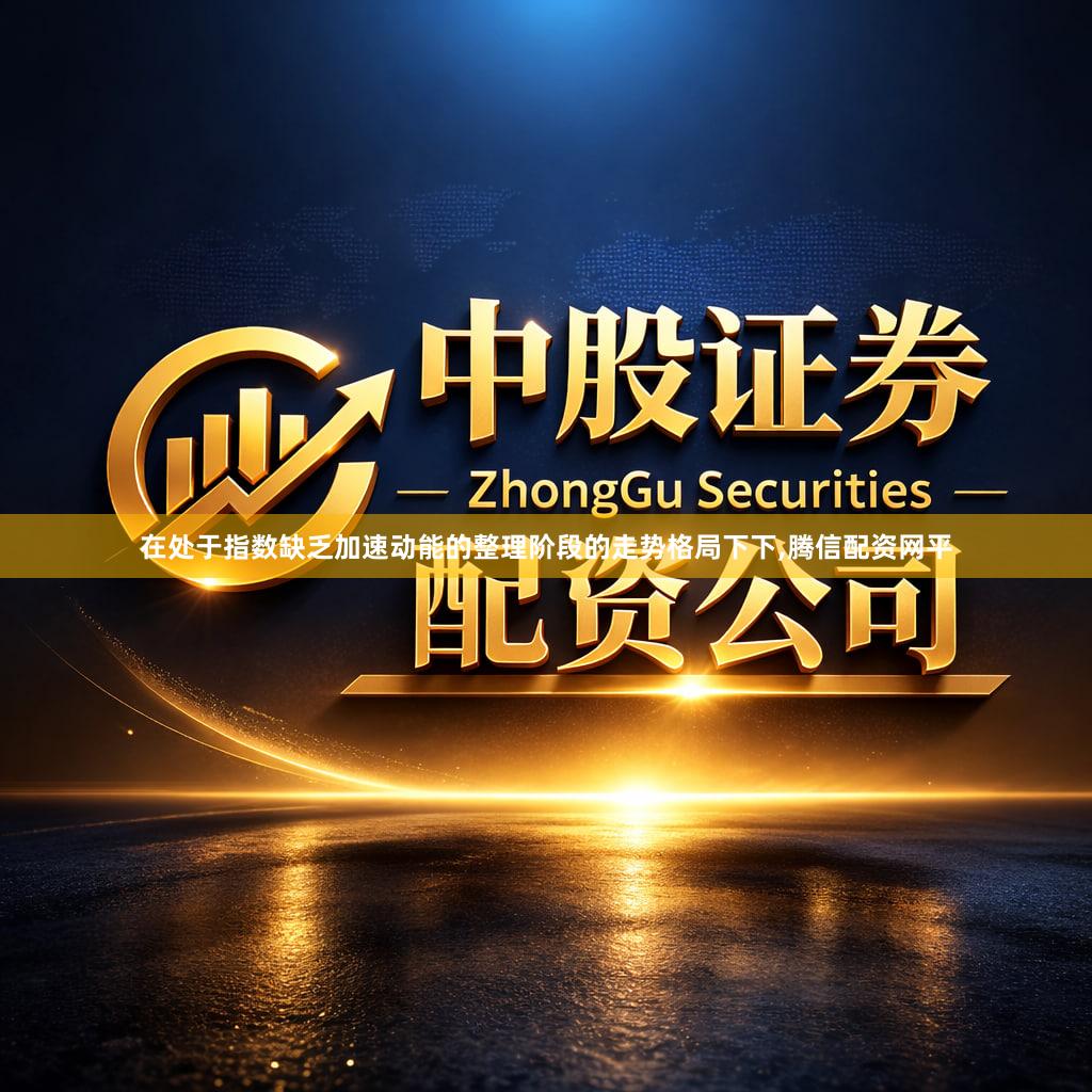 在处于指数缺乏加速动能的整理阶段的走势格局下下,腾信配资网平