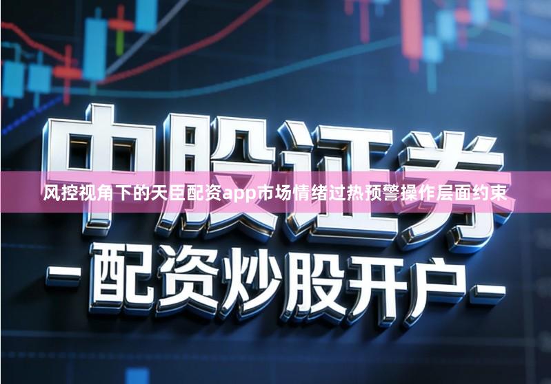 风控视角下的天臣配资app市场情绪过热预警操作层面约束