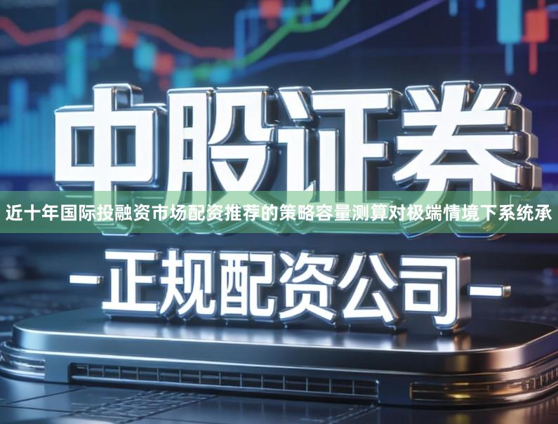 近十年国际投融资市场配资推荐的策略容量测算对极端情境下系统承