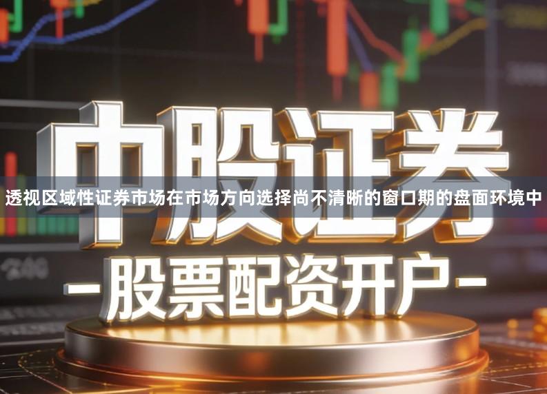 透视区域性证券市场在市场方向选择尚不清晰的窗口期的盘面环境中