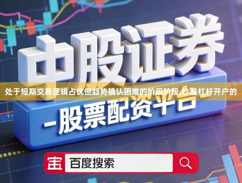 处于短期交易逻辑占优但趋势确认困难的阶段阶段,炒股杠杆开户的