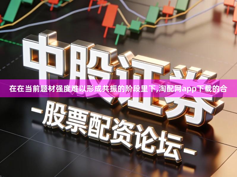 在在当前题材强度难以形成共振的阶段里下,淘配网app下载的合