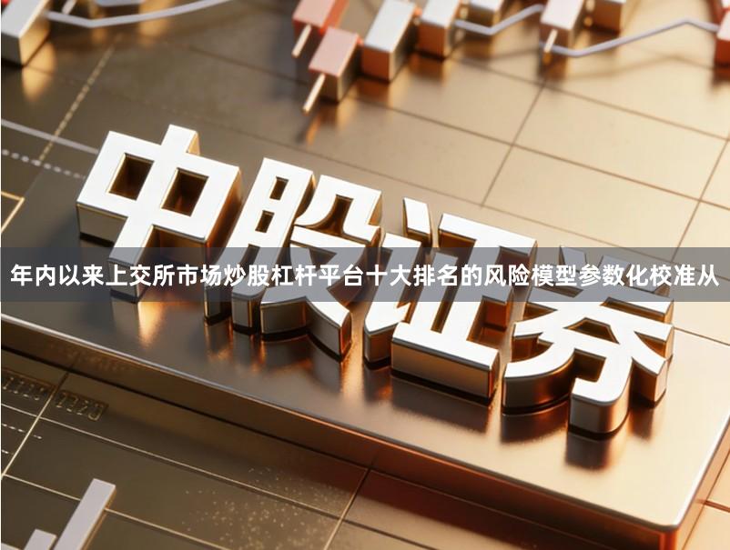 年内以来上交所市场炒股杠杆平台十大排名的风险模型参数化校准从